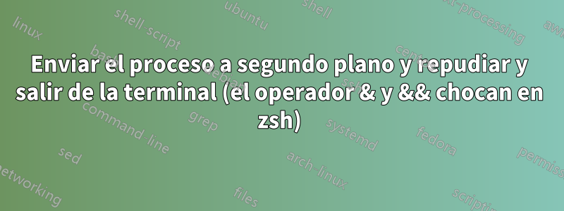 Enviar el proceso a segundo plano y repudiar y salir de la terminal (el operador & y && chocan en zsh)