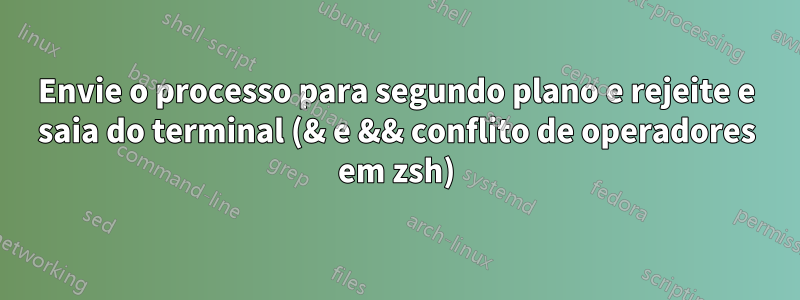 Envie o processo para segundo plano e rejeite e saia do terminal (& e && conflito de operadores em zsh)