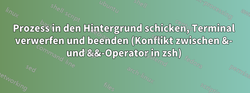 Prozess in den Hintergrund schicken, Terminal verwerfen und beenden (Konflikt zwischen &- und &&-Operator in zsh)