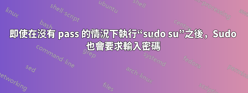 即使在沒有 pass 的情況下執行“sudo su”之後，Sudo 也會要求輸入密碼