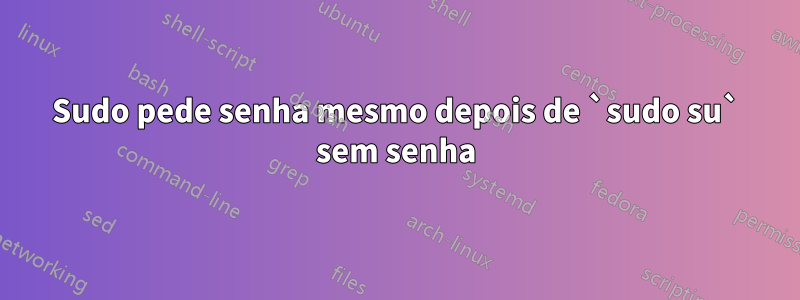 Sudo pede senha mesmo depois de `sudo su` sem senha