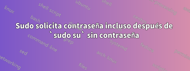 Sudo solicita contraseña incluso después de `sudo su` sin contraseña