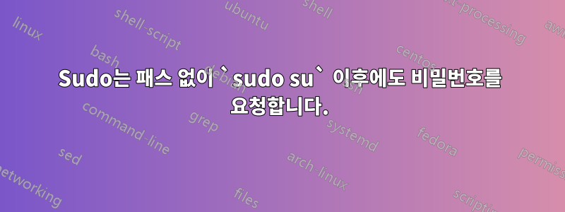 Sudo는 패스 없이 `sudo su` 이후에도 비밀번호를 요청합니다.