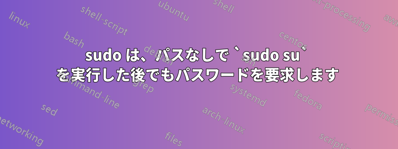 sudo は、パスなしで `sudo su` を実行した後でもパスワードを要求します