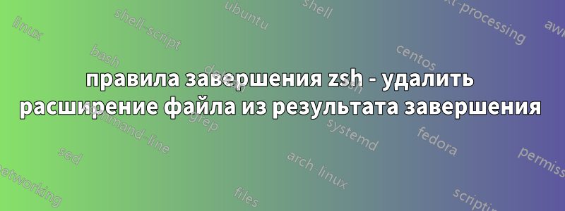 правила завершения zsh - удалить расширение файла из результата завершения