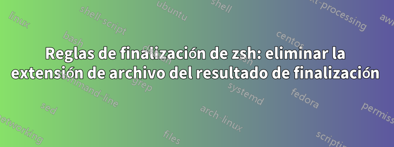 Reglas de finalización de zsh: eliminar la extensión de archivo del resultado de finalización