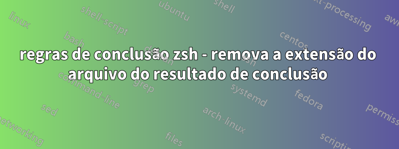 regras de conclusão zsh - remova a extensão do arquivo do resultado de conclusão