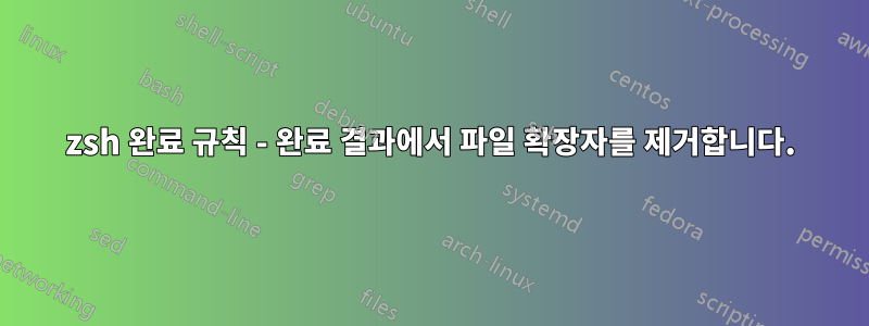 zsh 완료 규칙 - 완료 결과에서 파일 확장자를 제거합니다.