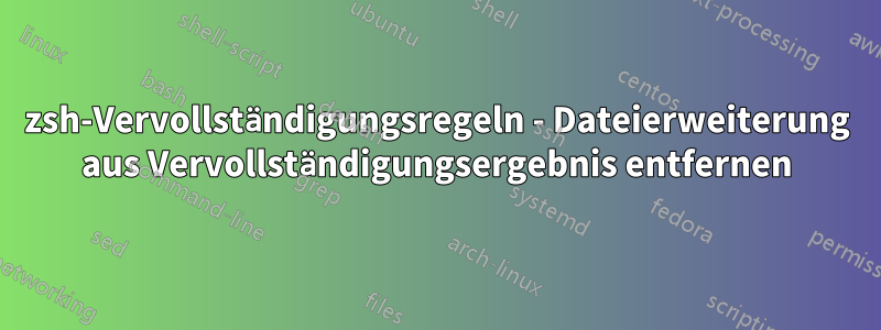 zsh-Vervollständigungsregeln - Dateierweiterung aus Vervollständigungsergebnis entfernen