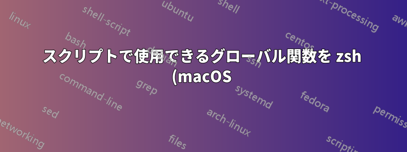 スクリプトで使用できるグローバル関数を zsh (macOS) で定義するにはどうすればよいですか?