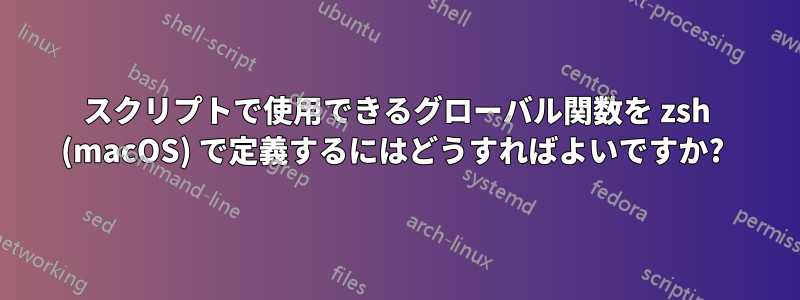 スクリプトで使用できるグローバル関数を zsh (macOS) で定義するにはどうすればよいですか? 