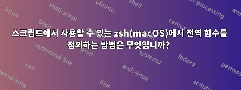 스크립트에서 사용할 수 있는 zsh(macOS)에서 전역 함수를 정의하는 방법은 무엇입니까? 