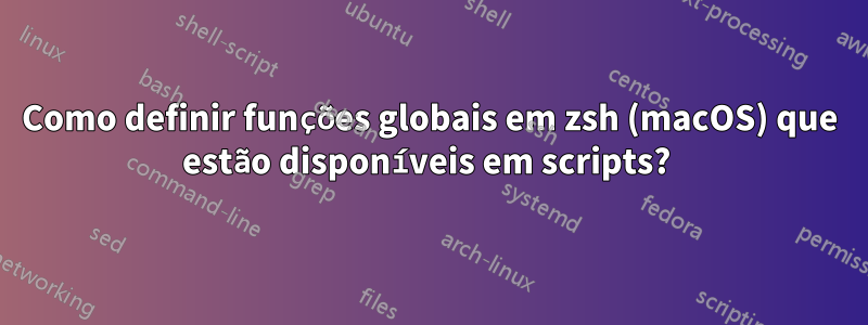 Como definir funções globais em zsh (macOS) que estão disponíveis em scripts? 