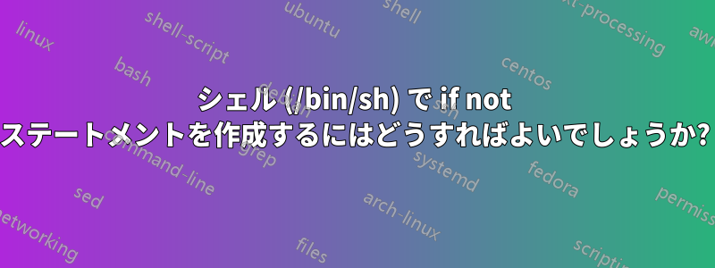 シェル (/bin/sh) で if not ステートメントを作成するにはどうすればよいでしょうか?