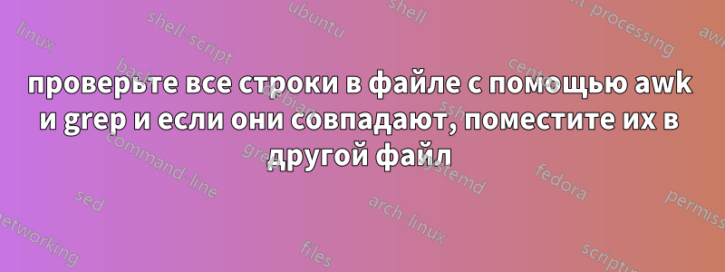 проверьте все строки в файле с помощью awk и grep и если они совпадают, поместите их в другой файл