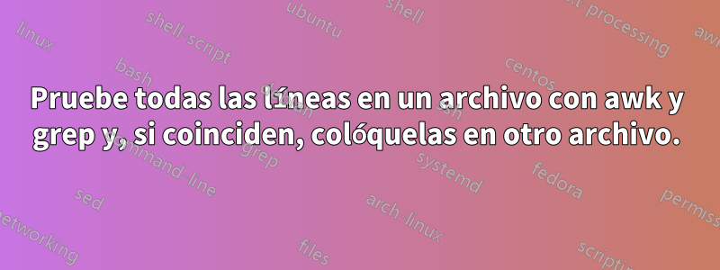 Pruebe todas las líneas en un archivo con awk y grep y, si coinciden, colóquelas en otro archivo.