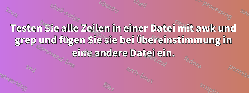 Testen Sie alle Zeilen in einer Datei mit awk und grep und fügen Sie sie bei Übereinstimmung in eine andere Datei ein.