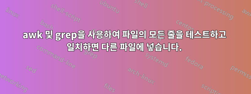 awk 및 grep을 사용하여 파일의 모든 줄을 테스트하고 일치하면 다른 파일에 넣습니다.