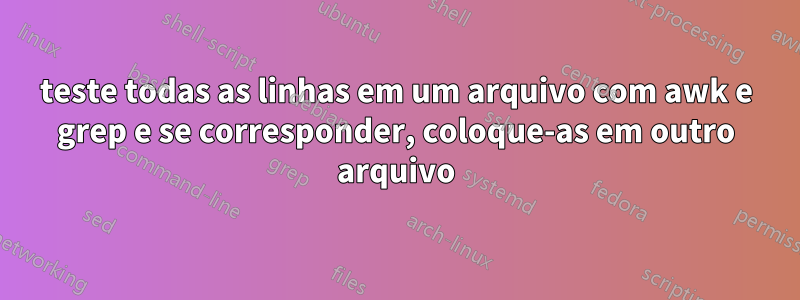 teste todas as linhas em um arquivo com awk e grep e se corresponder, coloque-as em outro arquivo