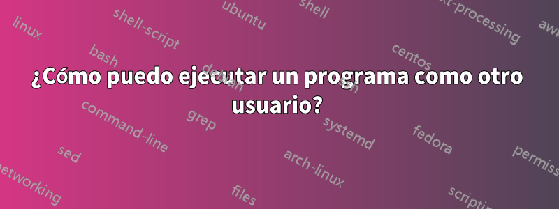 ¿Cómo puedo ejecutar un programa como otro usuario?