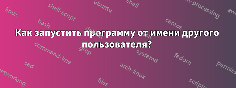 Как запустить программу от имени другого пользователя?