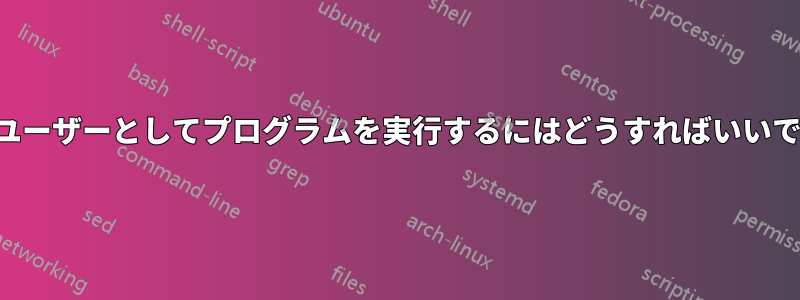 別のユーザーとしてプログラムを実行するにはどうすればいいですか