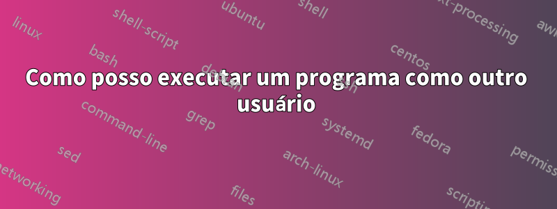 Como posso executar um programa como outro usuário