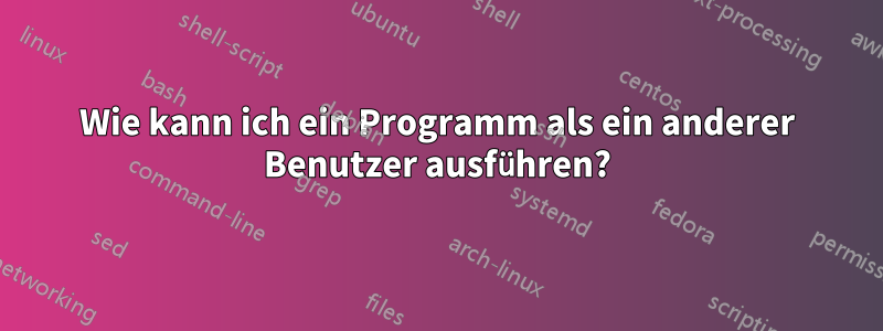 Wie kann ich ein Programm als ein anderer Benutzer ausführen?