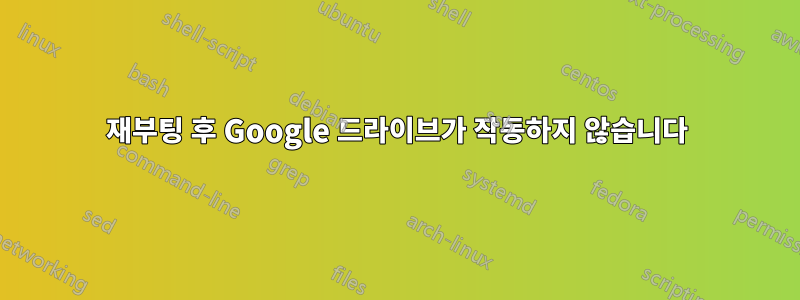 재부팅 후 Google 드라이브가 작동하지 않습니다