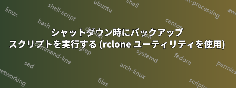 シャットダウン時にバックアップ スクリプトを実行する (rclone ユーティリティを使用)