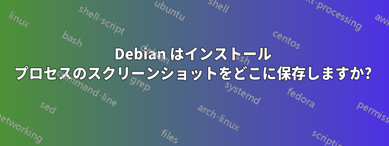 Debian はインストール プロセスのスクリーンショットをどこに保存しますか?