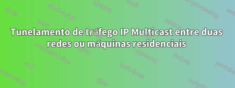 Tunelamento de tráfego IP Multicast entre duas redes ou máquinas residenciais