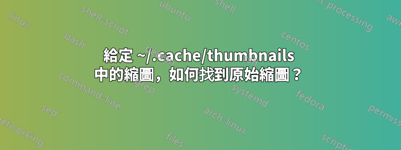 給定 ~/.cache/thumbnails 中的縮圖，如何找到原始縮圖？