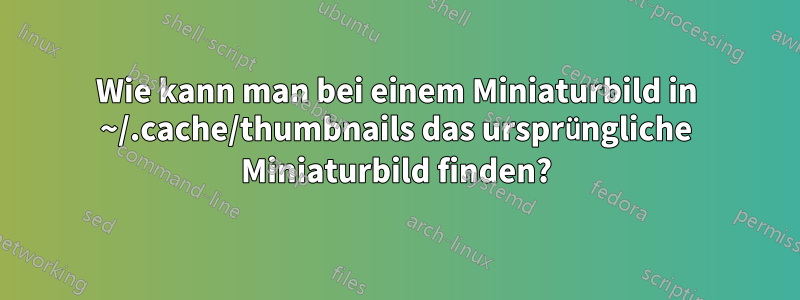 Wie kann man bei einem Miniaturbild in ~/.cache/thumbnails das ursprüngliche Miniaturbild finden?