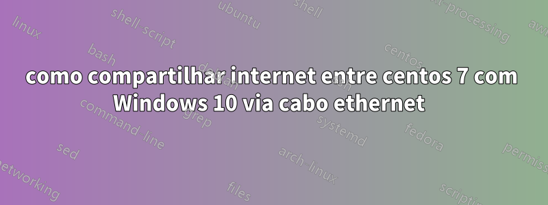 como compartilhar internet entre centos 7 com Windows 10 via cabo ethernet 