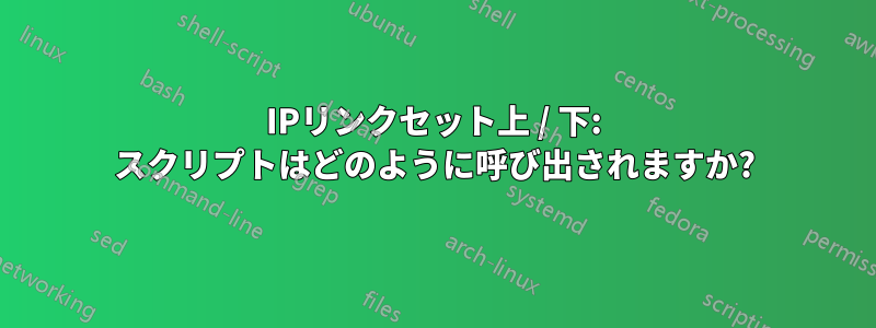 IPリンクセット上 / 下: スクリプトはどのように呼び出されますか?