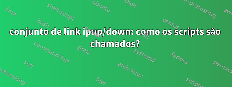 conjunto de link ipup/down: como os scripts são chamados?