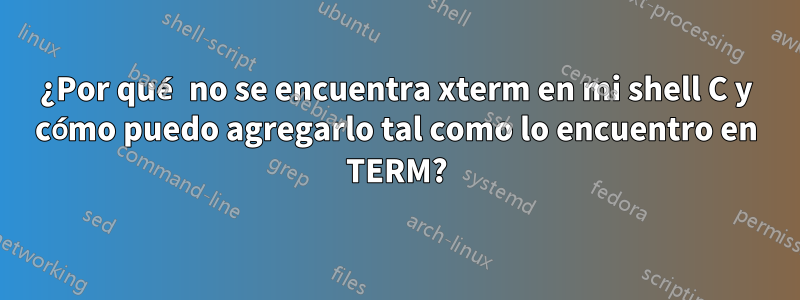 ¿Por qué no se encuentra xterm en mi shell C y cómo puedo agregarlo tal como lo encuentro en TERM?