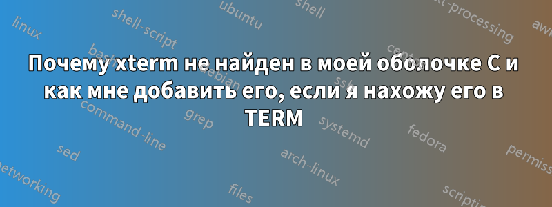 Почему xterm не найден в моей оболочке C и как мне добавить его, если я нахожу его в TERM