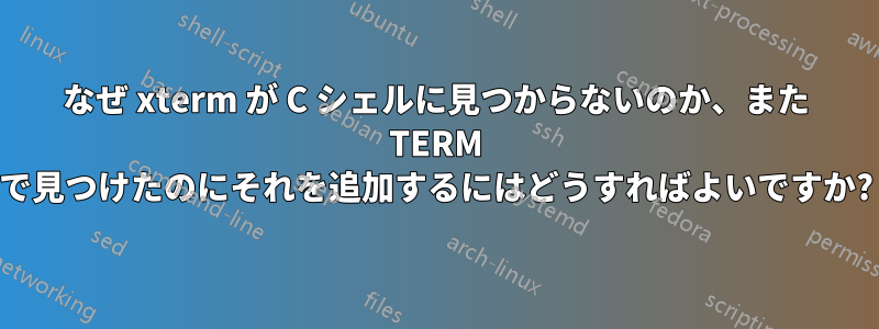 なぜ xterm が C シェルに見つからないのか、また TERM で見つけたのにそれを追加するにはどうすればよいですか?