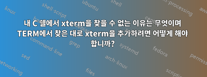 내 C 쉘에서 xterm을 찾을 수 없는 이유는 무엇이며 TERM에서 찾은 대로 xterm을 추가하려면 어떻게 해야 합니까?