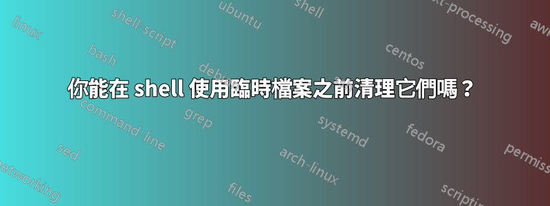 你能在 shell 使用臨時檔案之前清理它們嗎？