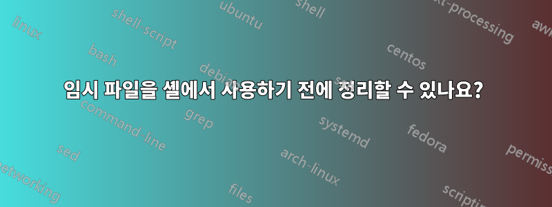 임시 파일을 셸에서 사용하기 전에 정리할 수 있나요?