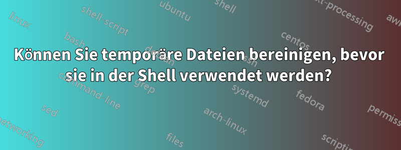 Können Sie temporäre Dateien bereinigen, bevor sie in der Shell verwendet werden?