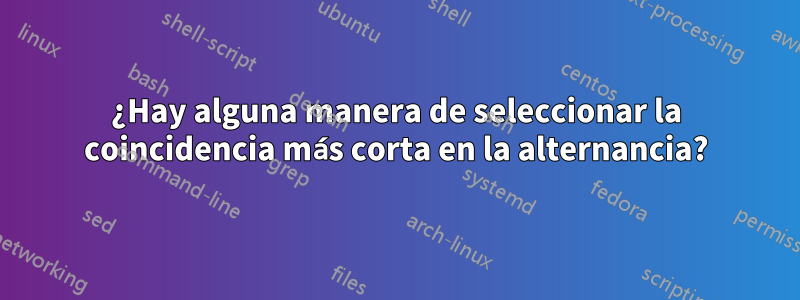 ¿Hay alguna manera de seleccionar la coincidencia más corta en la alternancia?