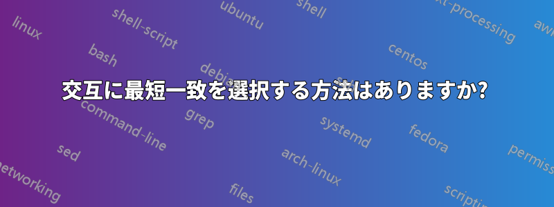 交互に最短一致を選択する方法はありますか?