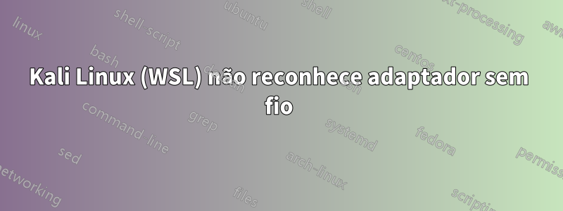 Kali Linux (WSL) não reconhece adaptador sem fio