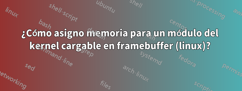 ¿Cómo asigno memoria para un módulo del kernel cargable en framebuffer (linux)?