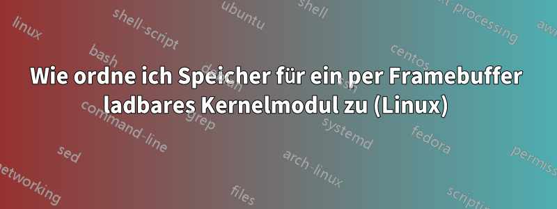 Wie ordne ich Speicher für ein per Framebuffer ladbares Kernelmodul zu (Linux)