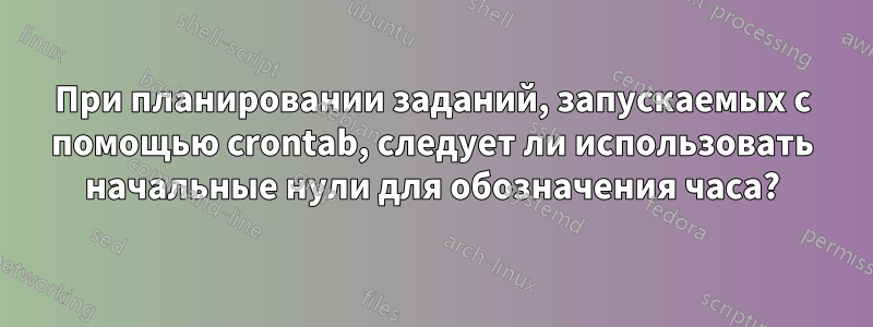 При планировании заданий, запускаемых с помощью crontab, следует ли использовать начальные нули для обозначения часа?